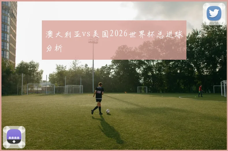 澳大利亚vs美国2026世界杯总进球分析