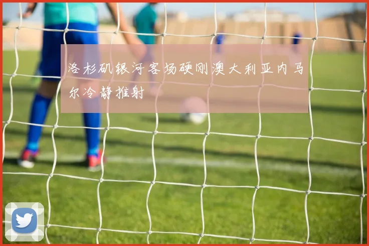 洛杉矶银河客场硬刚澳大利亚内马尔冷静推射