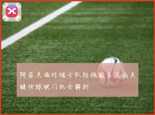 阿菲夫面对瑞士队防线能否完成关键传球破门机会解析