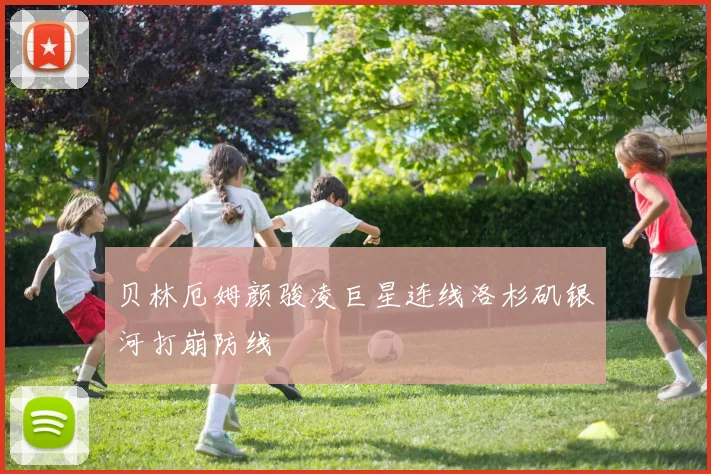 贝林厄姆颜骏凌巨星连线洛杉矶银河打崩防线