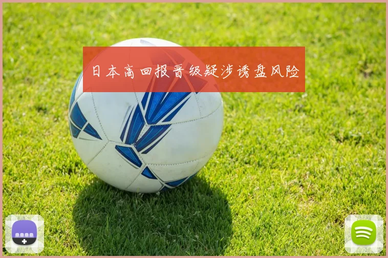 日本高回报晋级疑涉诱盘风险