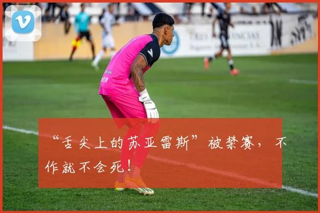 “舌尖上的苏亚雷斯”被禁赛，不作就不会死！