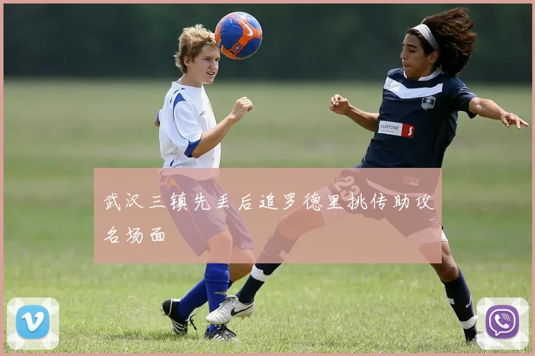 武汉三镇先丢后追罗德里挑传助攻名场面
