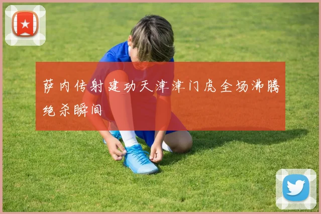 萨内传射建功天津津门虎全场沸腾绝杀瞬间