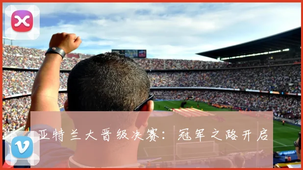 亚特兰大晋级决赛:冠军之路开启