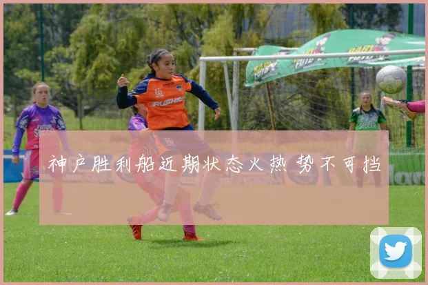 神户胜利船近期状态火热 势不可挡