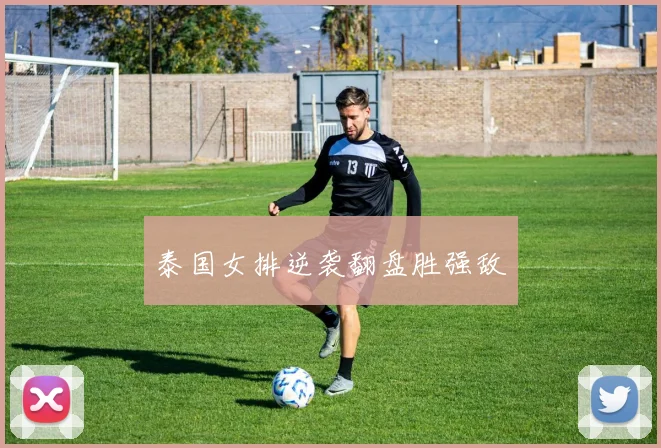 泰国女排逆袭翻盘胜强敌