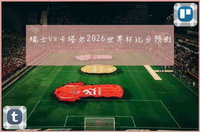 瑞士vs卡塔尔2026世界杯比分预测