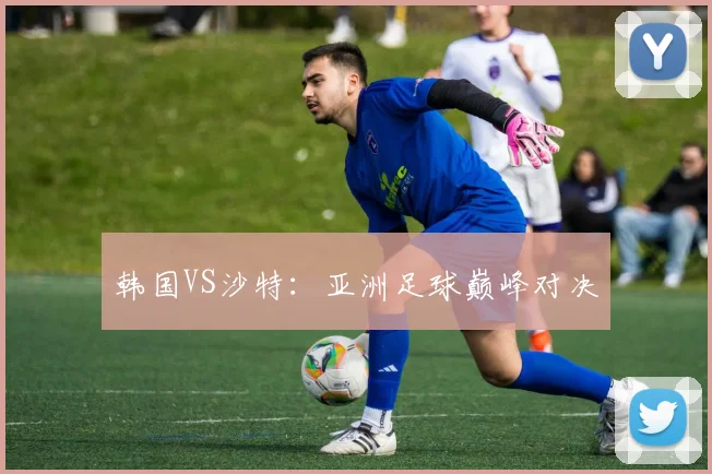 韩国VS沙特：亚洲足球巅峰对决