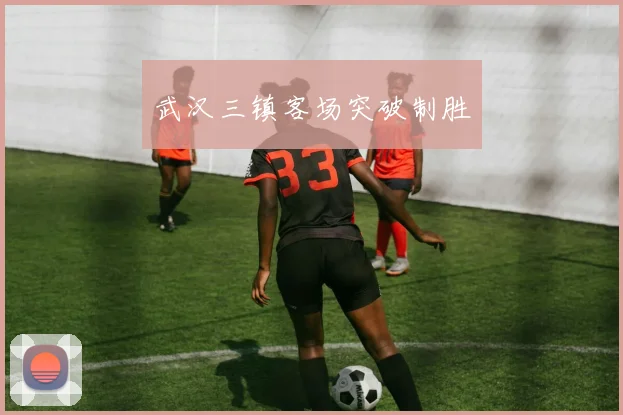 武汉三镇客场突破制胜