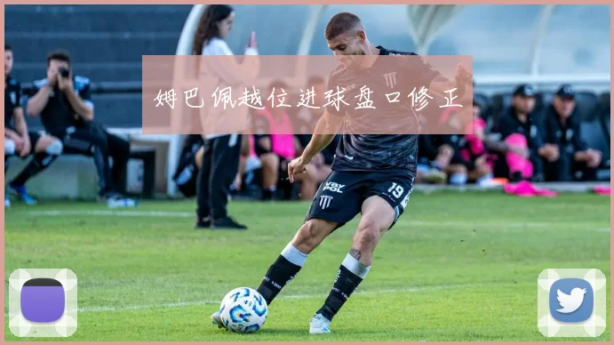 姆巴佩越位进球盘口修正