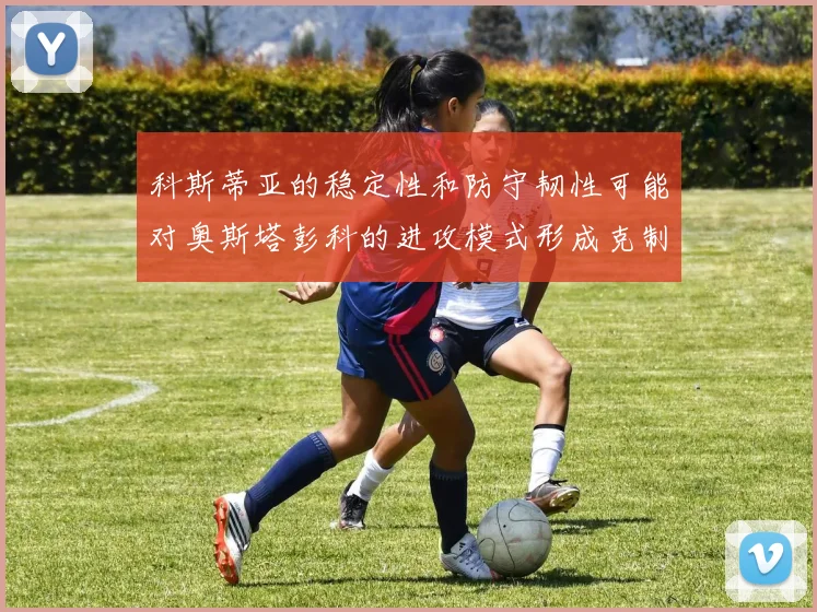 科斯蒂亚的稳定性和防守韧性可能对奥斯塔彭科的进攻模式形成克制