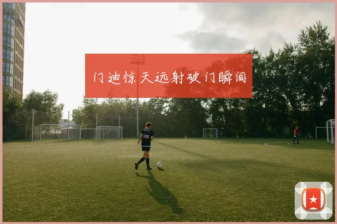 门迪惊天远射破门瞬间
