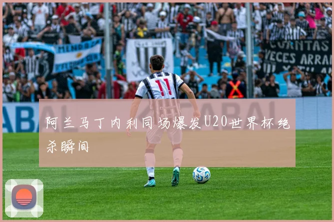 阿兰马丁内利同场爆发U20世界杯绝杀瞬间