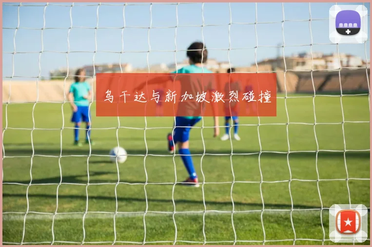 乌干达与新加坡激烈碰撞