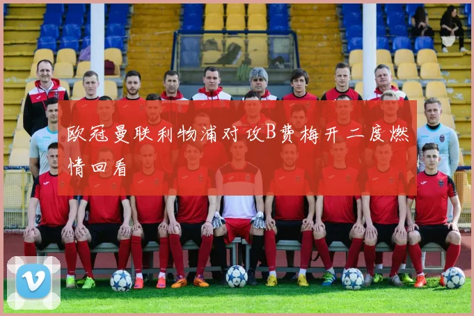 欧冠曼联利物浦对攻B费梅开二度燃情回看