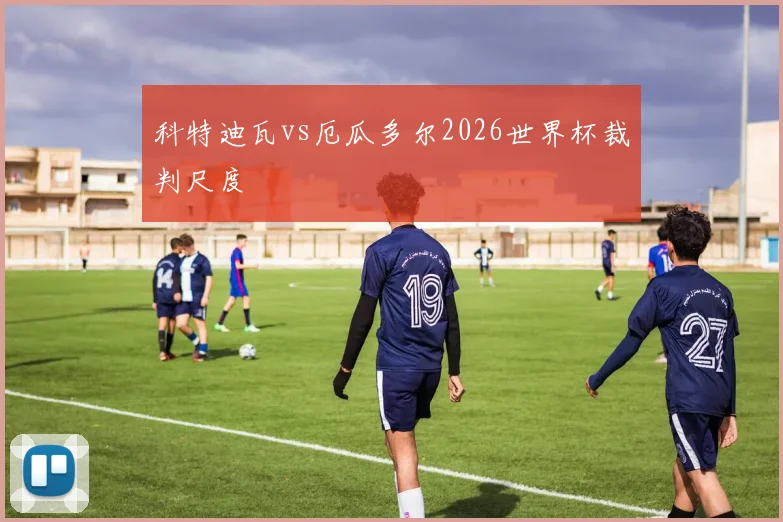 科特迪瓦vs厄瓜多尔2026世界杯裁判尺度