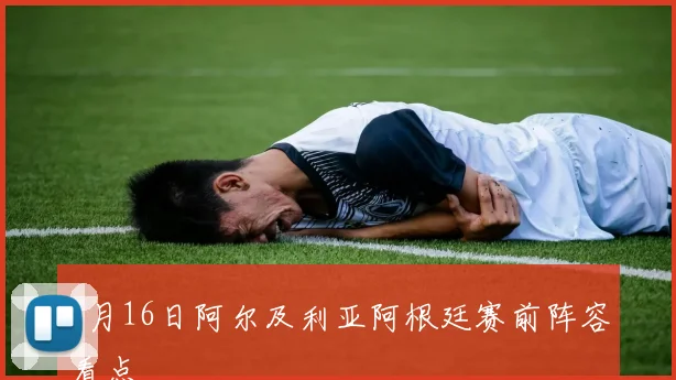 6月16日阿尔及利亚阿根廷赛前阵容看点