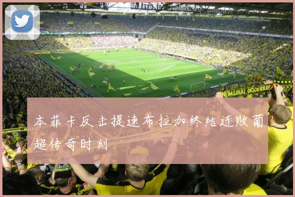 本菲卡反击提速布拉加终结连败葡超传奇时刻