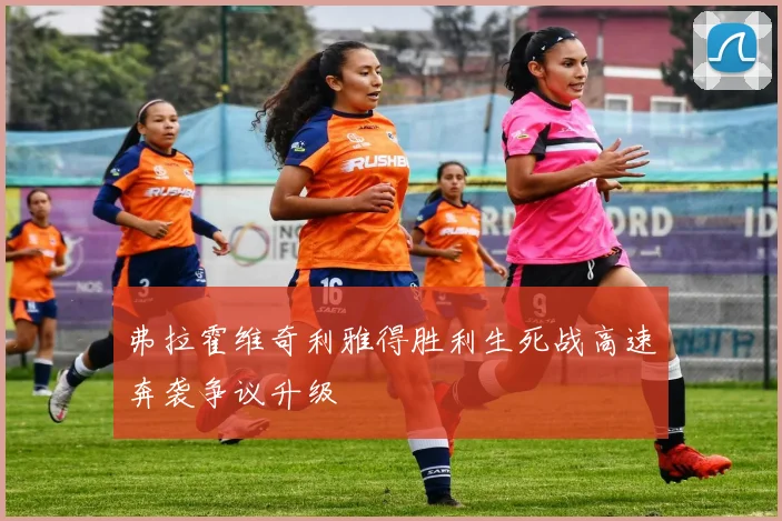 弗拉霍维奇利雅得胜利生死战高速奔袭争议升级