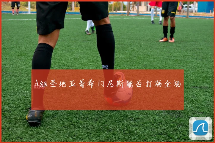 A组圣地亚哥希门尼斯能否打满全场