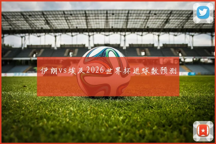 伊朗vs埃及2026世界杯进球数预测
