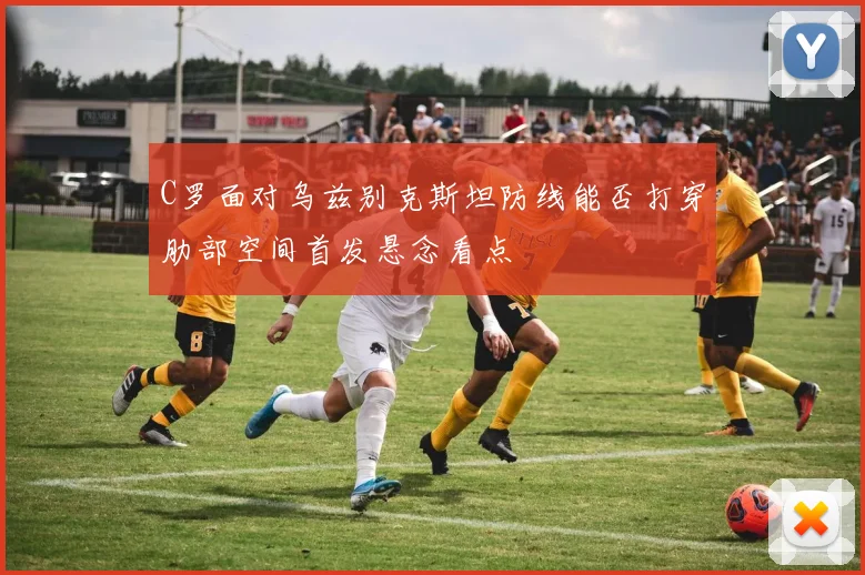 C罗面对乌兹别克斯坦防线能否打穿肋部空间首发悬念看点