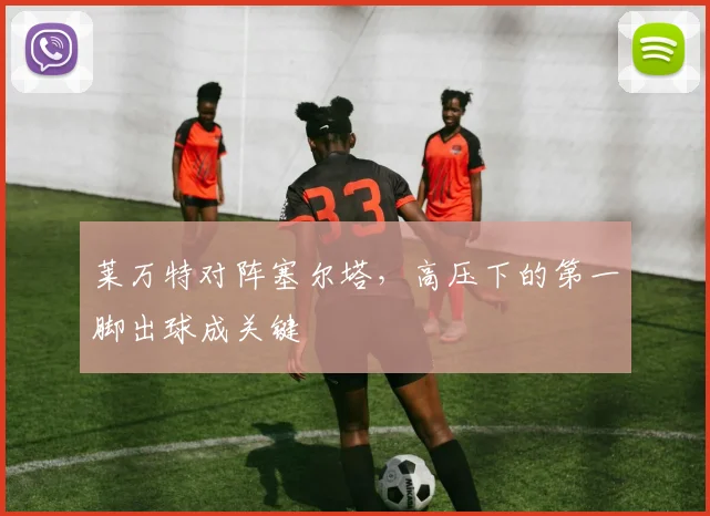 莱万特对阵塞尔塔，高压下的第一脚出球成关键