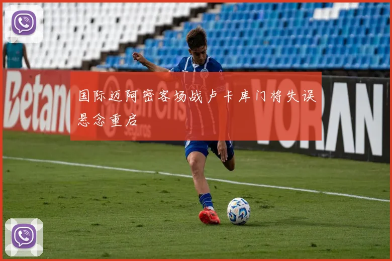 国际迈阿密客场战卢卡库门将失误悬念重启