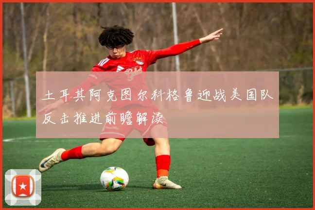 土耳其阿克图尔科格鲁迎战美国队反击推进前瞻解读