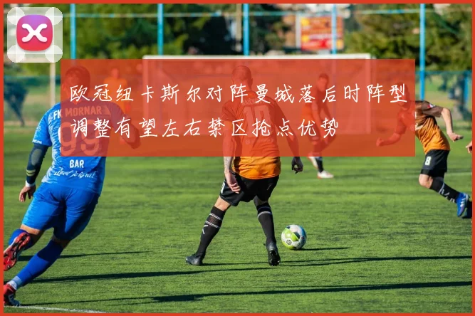 欧冠纽卡斯尔对阵曼城落后时阵型调整有望左右禁区抢点优势