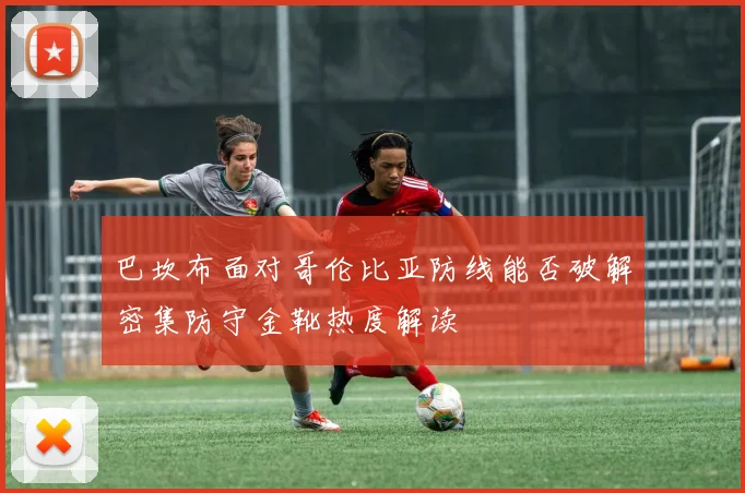 巴坎布面对哥伦比亚防线能否破解密集防守金靴热度解读