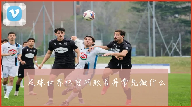 足球世界杯官网账号异常先做什么