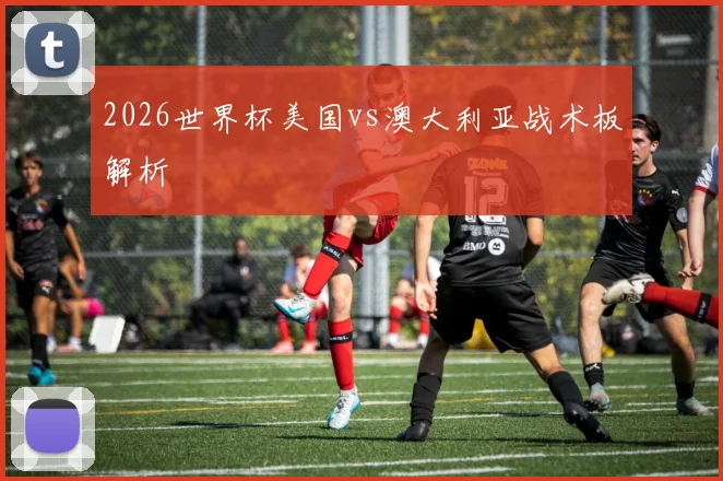 2026世界杯美国vs澳大利亚战术板解析
