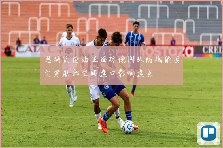 恩纳瓦伦西亚面对德国队防线能否打穿肋部空间盘口影响盘点
