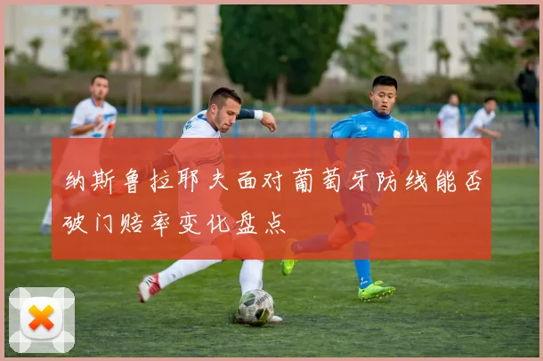 纳斯鲁拉耶夫面对葡萄牙防线能否破门赔率变化盘点