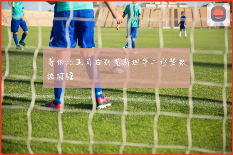 哥伦比亚乌兹别克斯坦争二形势数据前瞻