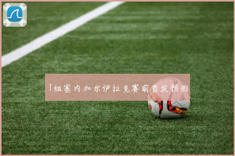 I组塞内加尔伊拉克赛前首发预测