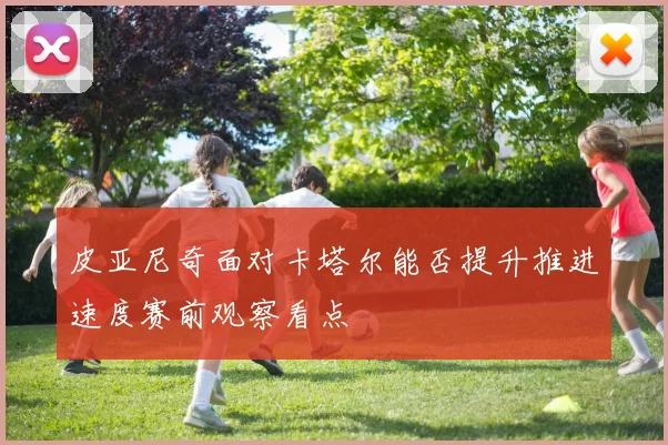 皮亚尼奇面对卡塔尔能否提升推进速度赛前观察看点