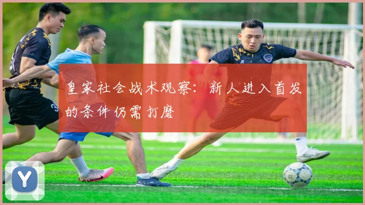 皇家社会战术观察：新人进入首发的条件仍需打磨