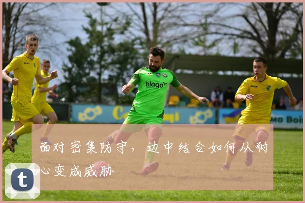 面对密集防守,边中结合如何从耐心变成威胁