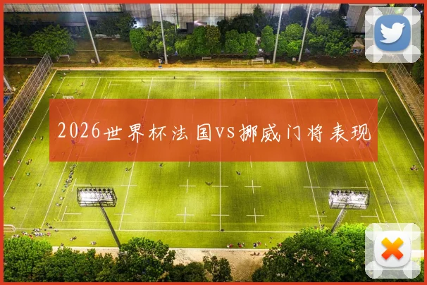 2026世界杯法国vs挪威门将表现