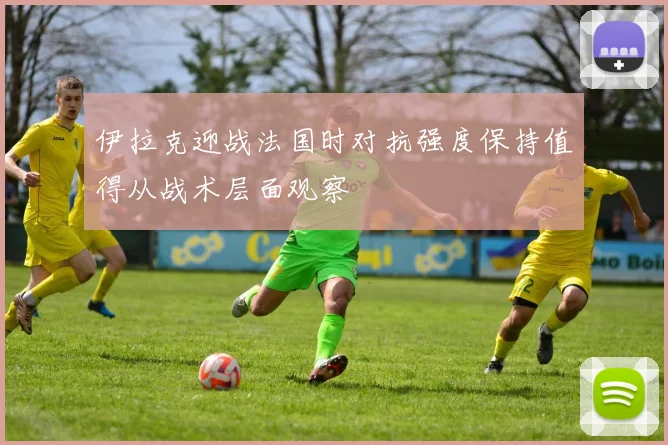 伊拉克迎战法国时对抗强度保持值得从战术层面观察