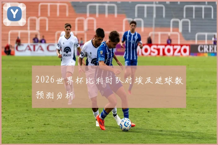2026世界杯比利时队对埃及进球数预测分析