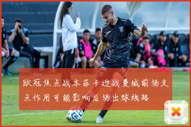 欧冠焦点战本菲卡迎战曼城前场支点作用可能影响后场出球线路