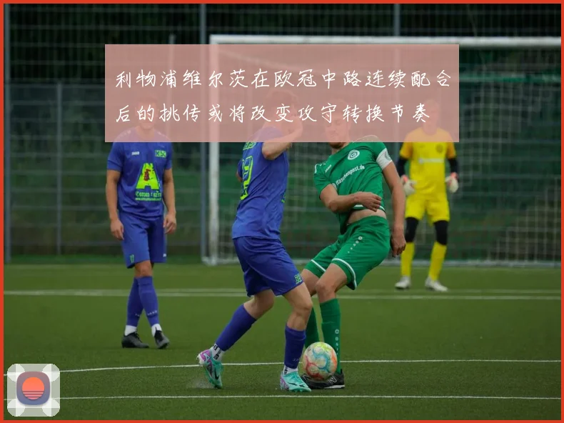 利物浦维尔茨在欧冠中路连续配合后的挑传或将改变攻守转换节奏