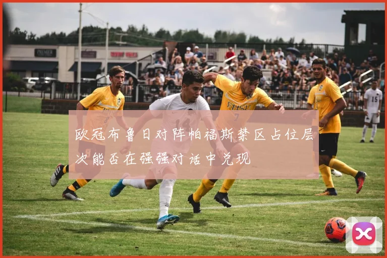 欧冠布鲁日对阵帕福斯禁区占位层次能否在强强对话中兑现
