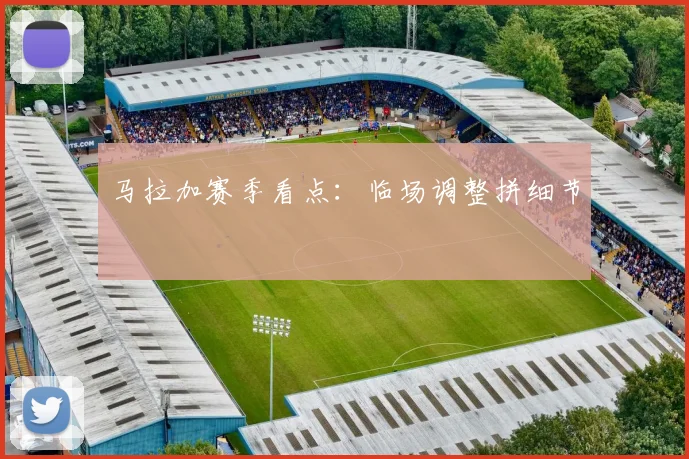 马拉加赛季看点：临场调整拼细节