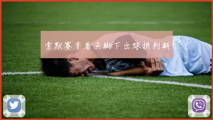 索默赛季看点脚下出球拼判断