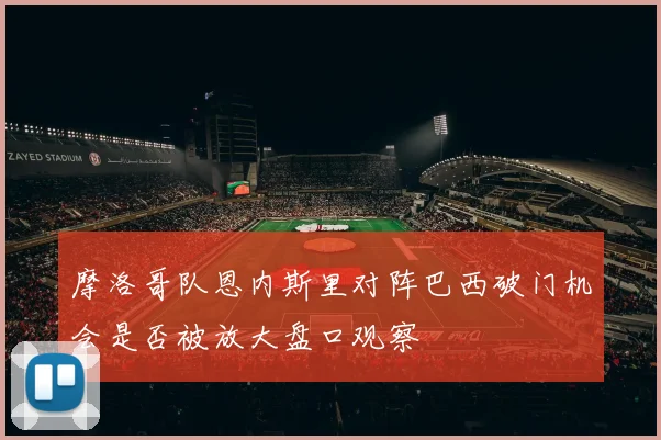 摩洛哥队恩内斯里对阵巴西破门机会是否被放大盘口观察